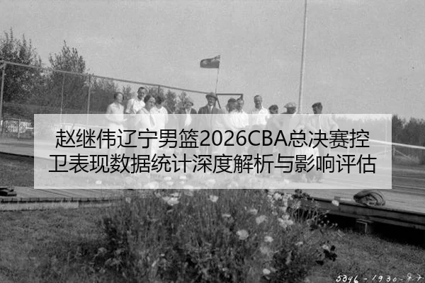 赵继伟辽宁男篮2026CBA总决赛控卫表现数据统计深度解析与影响评估