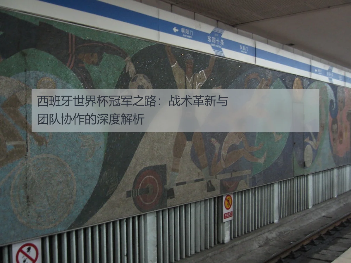 西班牙世界杯冠军之路：战术革新与团队协作的深度解析